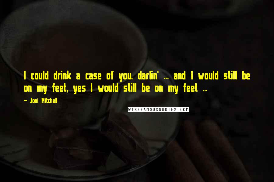 Joni Mitchell Quotes: I could drink a case of you, darlin' ... and I would still be on my feet, yes I would still be on my feet ...