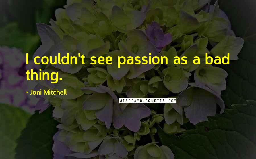 Joni Mitchell Quotes: I couldn't see passion as a bad thing.