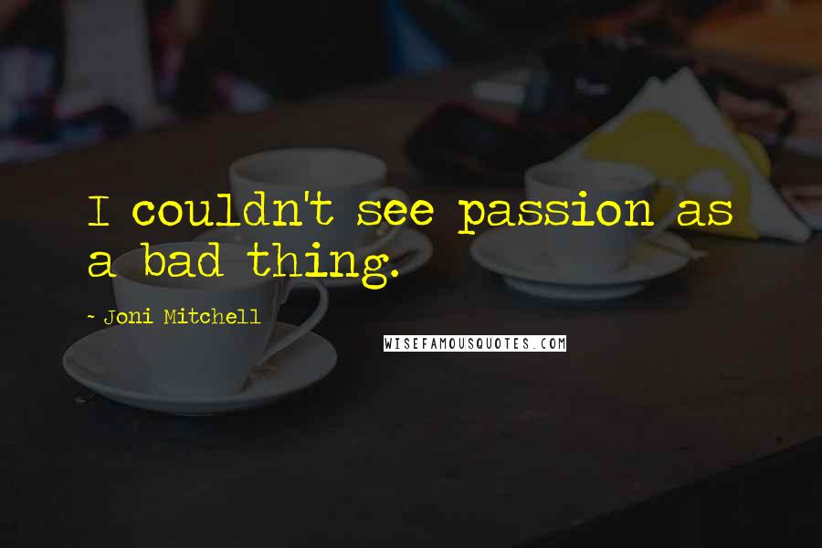 Joni Mitchell Quotes: I couldn't see passion as a bad thing.