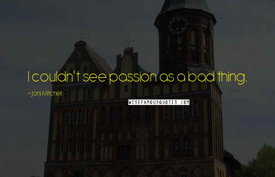 Joni Mitchell Quotes: I couldn't see passion as a bad thing.