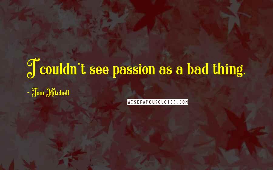 Joni Mitchell Quotes: I couldn't see passion as a bad thing.