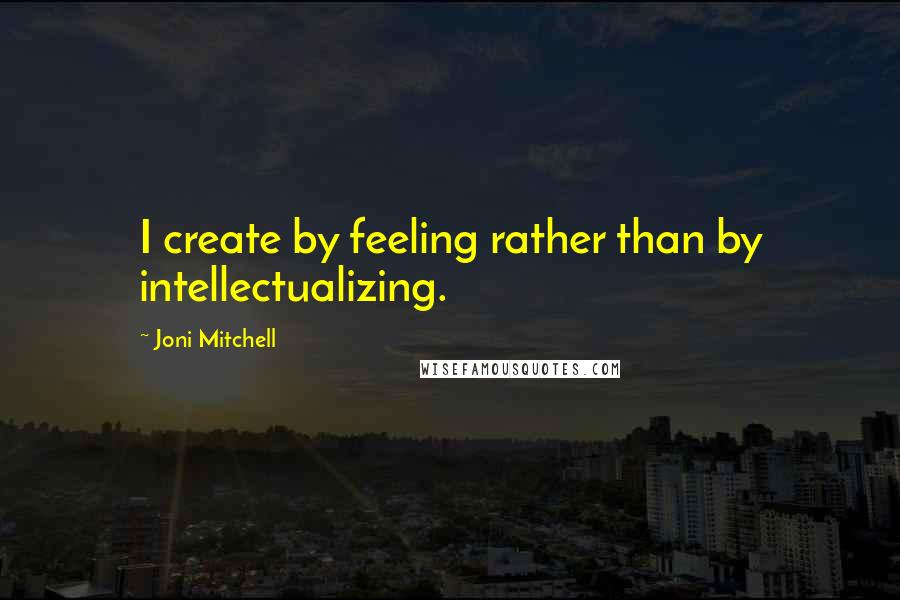 Joni Mitchell Quotes: I create by feeling rather than by intellectualizing.