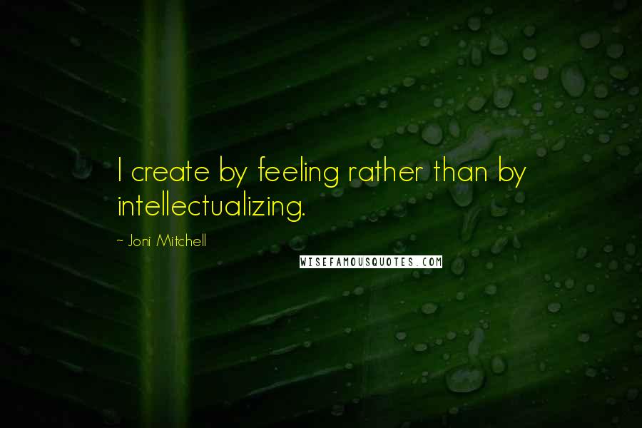 Joni Mitchell Quotes: I create by feeling rather than by intellectualizing.