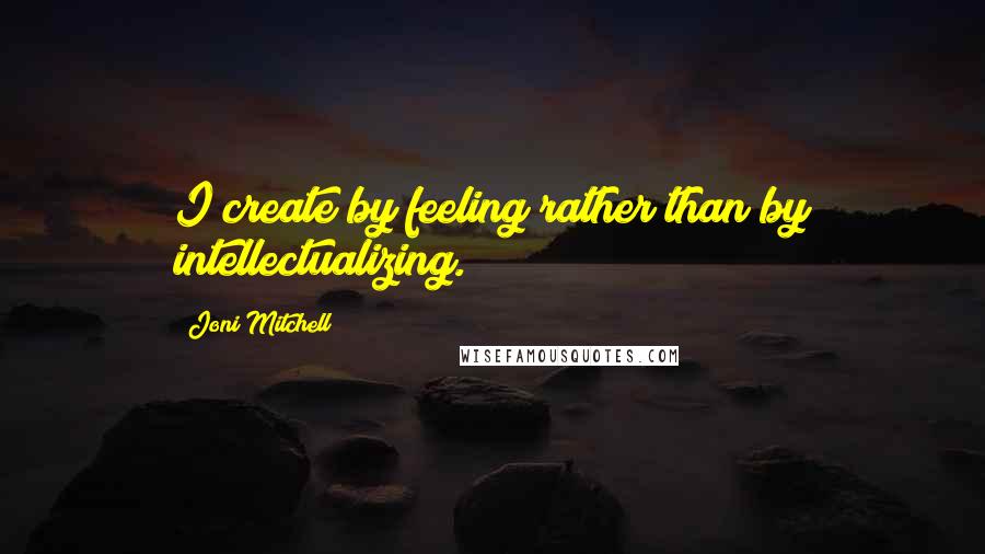 Joni Mitchell Quotes: I create by feeling rather than by intellectualizing.