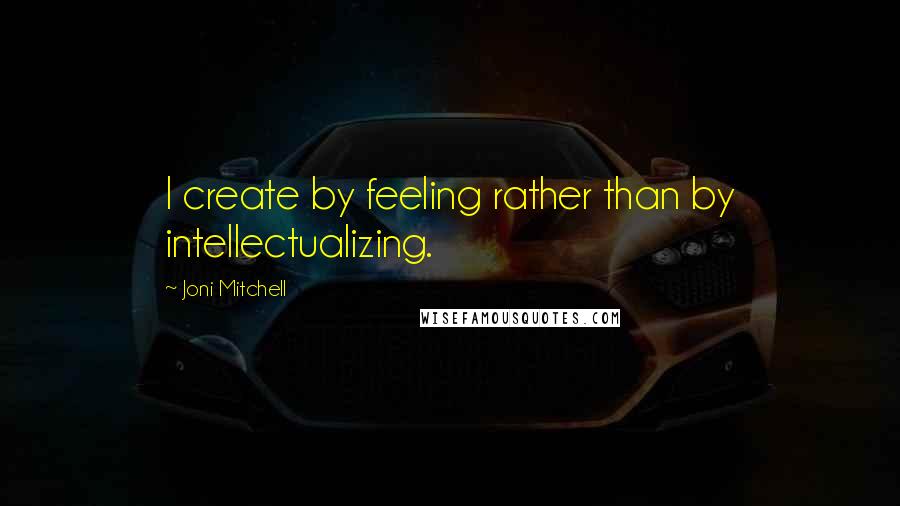 Joni Mitchell Quotes: I create by feeling rather than by intellectualizing.