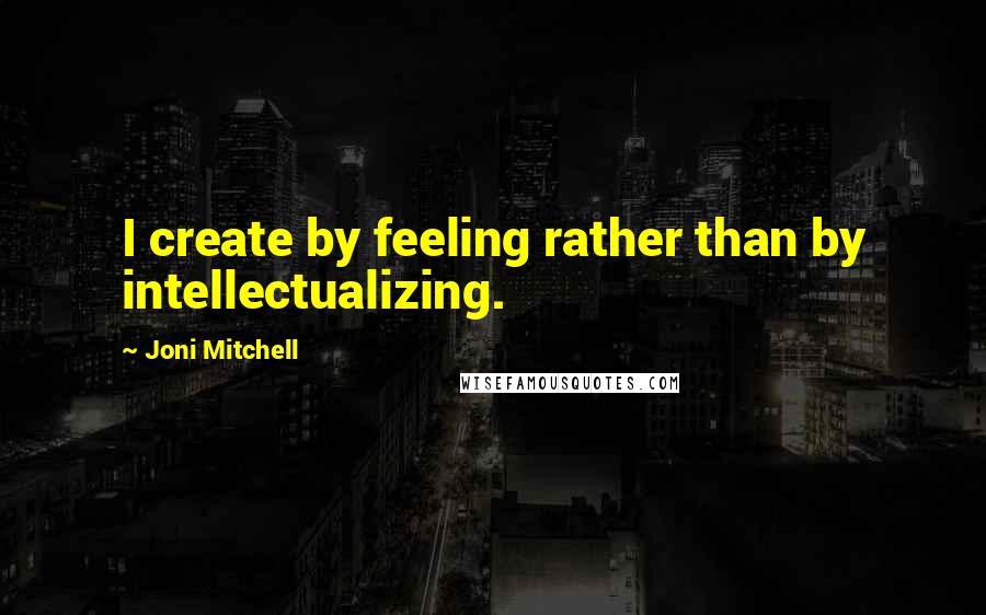 Joni Mitchell Quotes: I create by feeling rather than by intellectualizing.