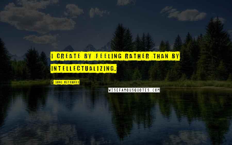 Joni Mitchell Quotes: I create by feeling rather than by intellectualizing.