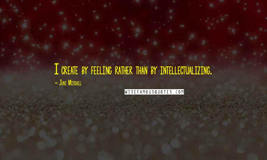 Joni Mitchell Quotes: I create by feeling rather than by intellectualizing.