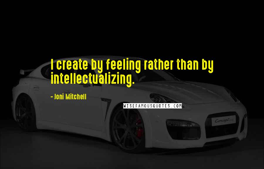 Joni Mitchell Quotes: I create by feeling rather than by intellectualizing.