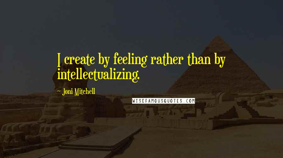 Joni Mitchell Quotes: I create by feeling rather than by intellectualizing.