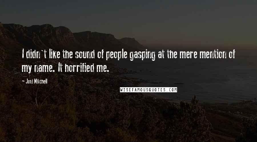 Joni Mitchell Quotes: I didn't like the sound of people gasping at the mere mention of my name. It horrified me.