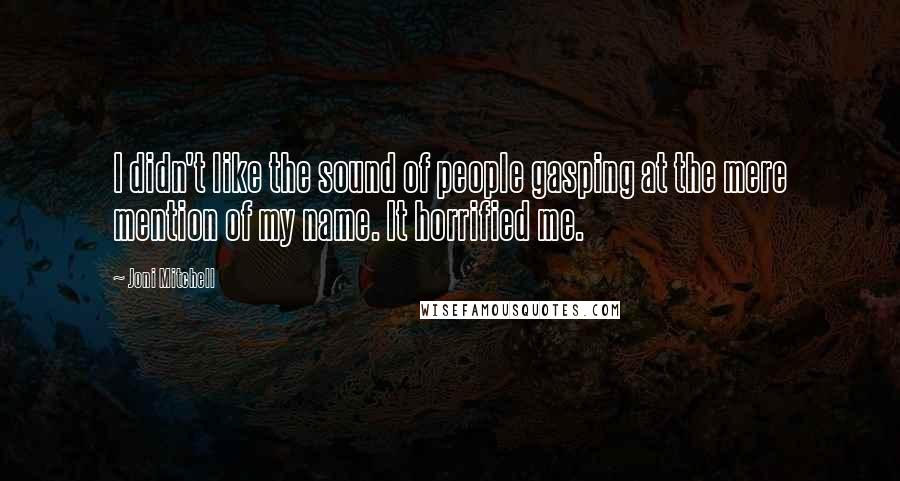 Joni Mitchell Quotes: I didn't like the sound of people gasping at the mere mention of my name. It horrified me.