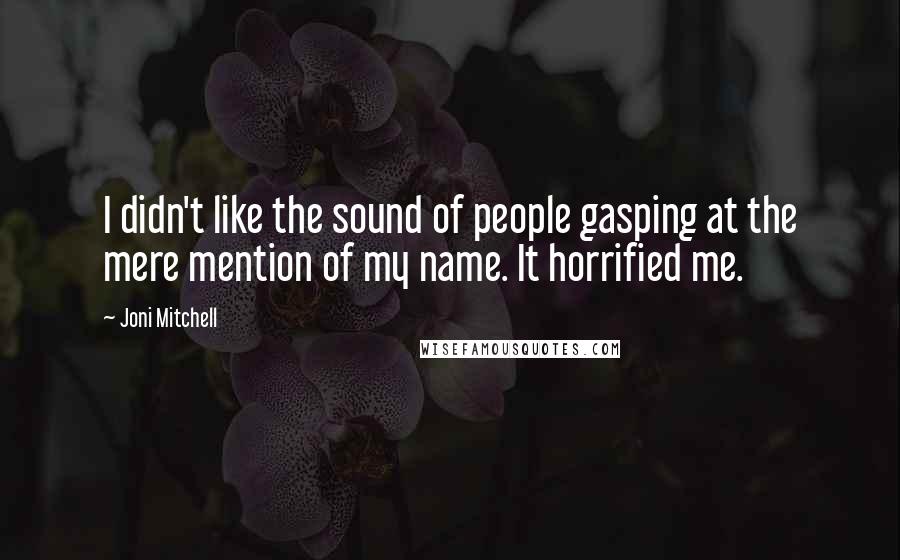 Joni Mitchell Quotes: I didn't like the sound of people gasping at the mere mention of my name. It horrified me.