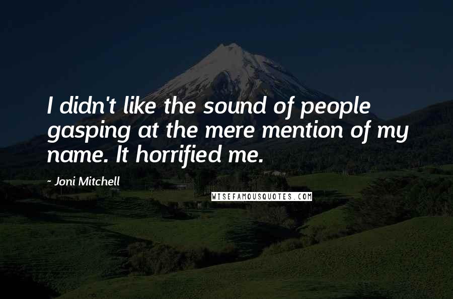 Joni Mitchell Quotes: I didn't like the sound of people gasping at the mere mention of my name. It horrified me.