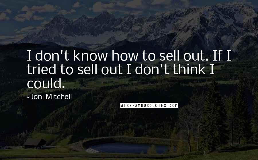 Joni Mitchell Quotes: I don't know how to sell out. If I tried to sell out I don't think I could.