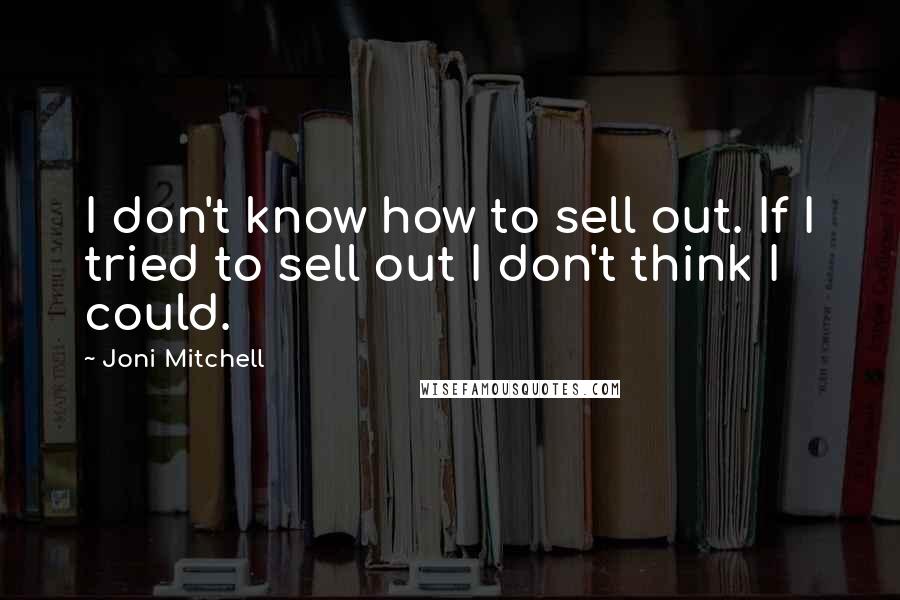 Joni Mitchell Quotes: I don't know how to sell out. If I tried to sell out I don't think I could.