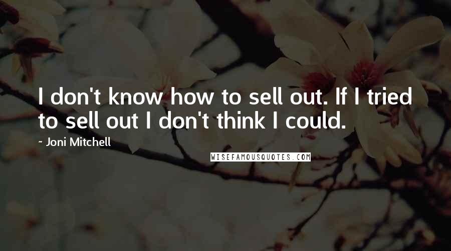 Joni Mitchell Quotes: I don't know how to sell out. If I tried to sell out I don't think I could.