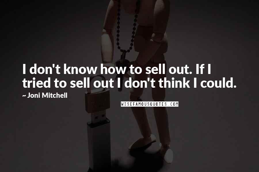 Joni Mitchell Quotes: I don't know how to sell out. If I tried to sell out I don't think I could.