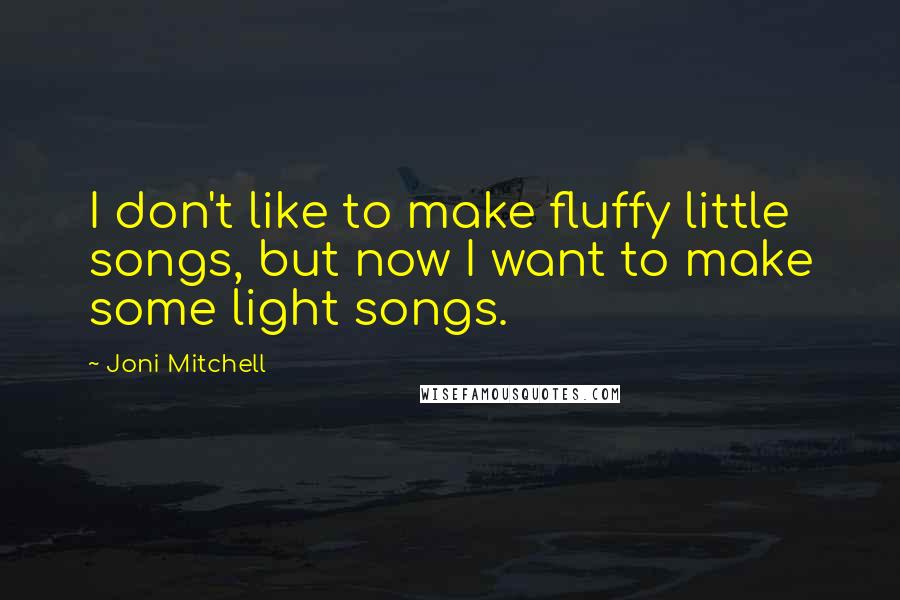 Joni Mitchell Quotes: I don't like to make fluffy little songs, but now I want to make some light songs.