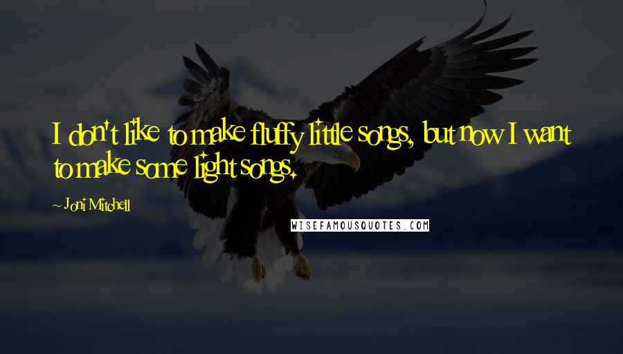 Joni Mitchell Quotes: I don't like to make fluffy little songs, but now I want to make some light songs.