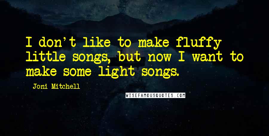 Joni Mitchell Quotes: I don't like to make fluffy little songs, but now I want to make some light songs.