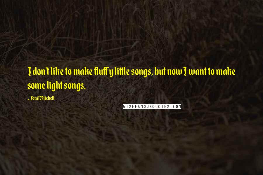 Joni Mitchell Quotes: I don't like to make fluffy little songs, but now I want to make some light songs.