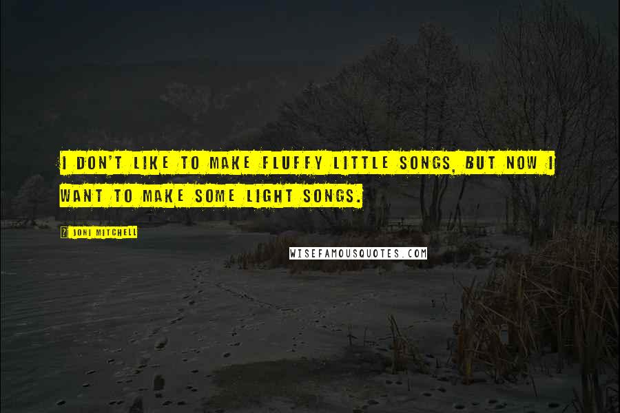 Joni Mitchell Quotes: I don't like to make fluffy little songs, but now I want to make some light songs.