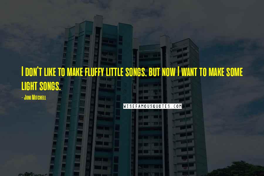 Joni Mitchell Quotes: I don't like to make fluffy little songs, but now I want to make some light songs.