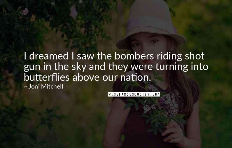 Joni Mitchell Quotes: I dreamed I saw the bombers riding shot gun in the sky and they were turning into butterflies above our nation.