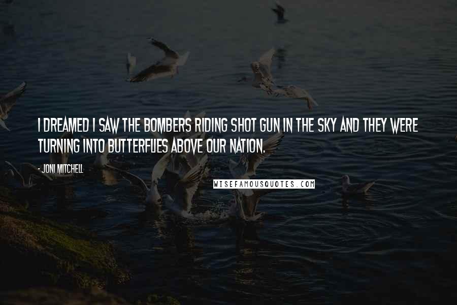 Joni Mitchell Quotes: I dreamed I saw the bombers riding shot gun in the sky and they were turning into butterflies above our nation.