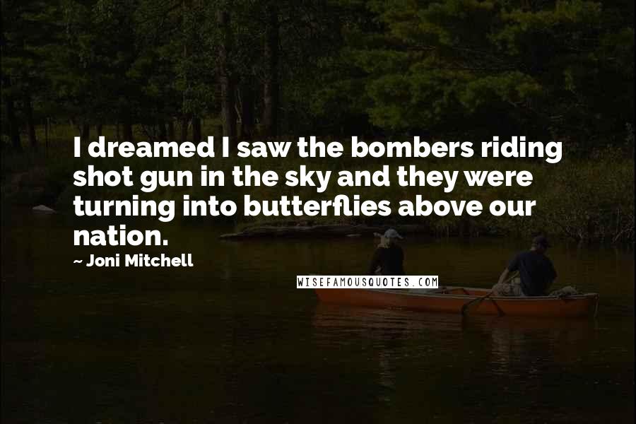 Joni Mitchell Quotes: I dreamed I saw the bombers riding shot gun in the sky and they were turning into butterflies above our nation.