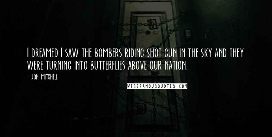 Joni Mitchell Quotes: I dreamed I saw the bombers riding shot gun in the sky and they were turning into butterflies above our nation.