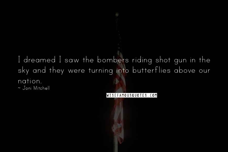 Joni Mitchell Quotes: I dreamed I saw the bombers riding shot gun in the sky and they were turning into butterflies above our nation.