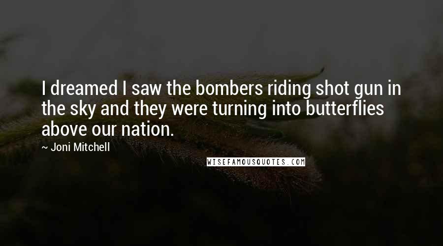 Joni Mitchell Quotes: I dreamed I saw the bombers riding shot gun in the sky and they were turning into butterflies above our nation.