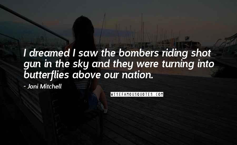 Joni Mitchell Quotes: I dreamed I saw the bombers riding shot gun in the sky and they were turning into butterflies above our nation.