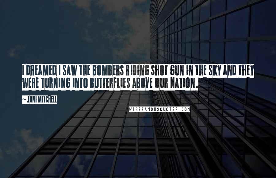 Joni Mitchell Quotes: I dreamed I saw the bombers riding shot gun in the sky and they were turning into butterflies above our nation.