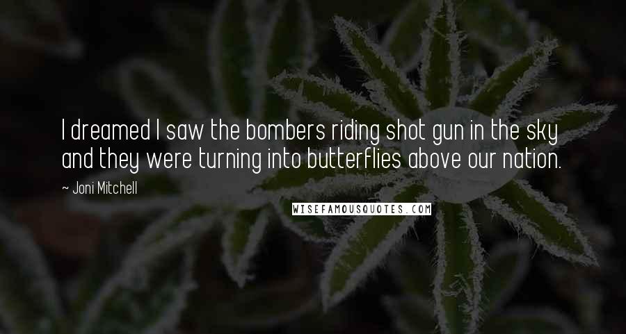 Joni Mitchell Quotes: I dreamed I saw the bombers riding shot gun in the sky and they were turning into butterflies above our nation.