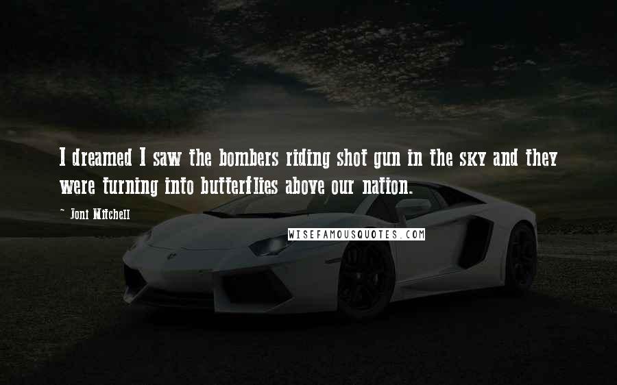 Joni Mitchell Quotes: I dreamed I saw the bombers riding shot gun in the sky and they were turning into butterflies above our nation.