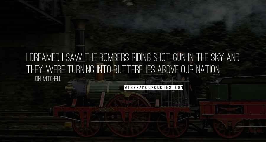 Joni Mitchell Quotes: I dreamed I saw the bombers riding shot gun in the sky and they were turning into butterflies above our nation.