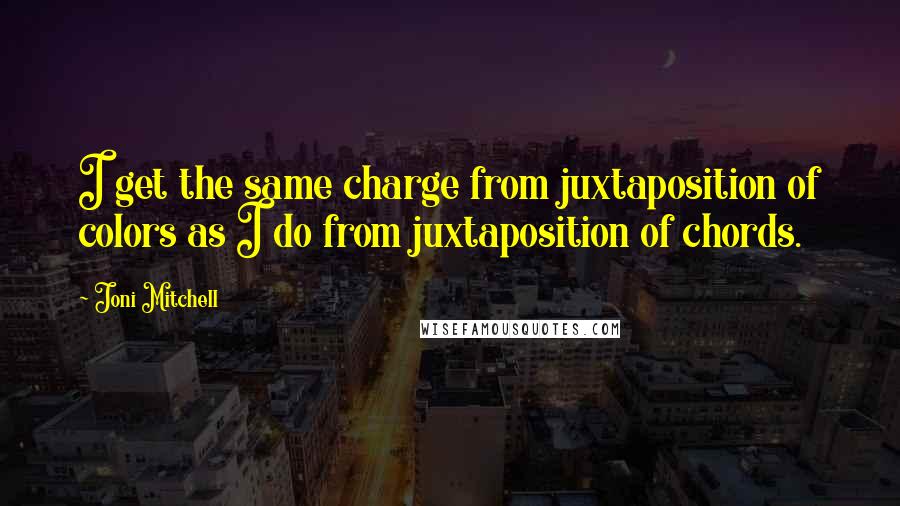 Joni Mitchell Quotes: I get the same charge from juxtaposition of colors as I do from juxtaposition of chords.