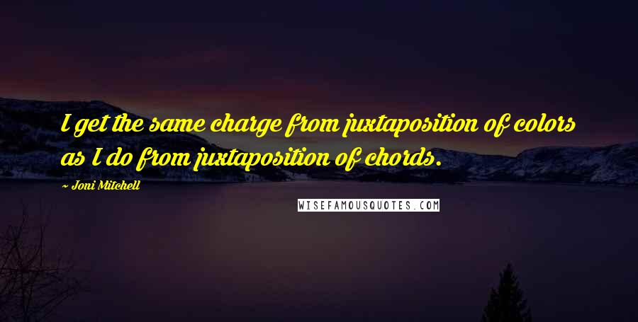 Joni Mitchell Quotes: I get the same charge from juxtaposition of colors as I do from juxtaposition of chords.