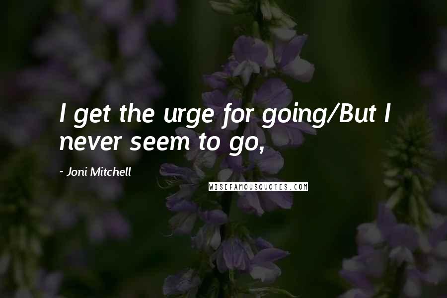 Joni Mitchell Quotes: I get the urge for going/But I never seem to go,
