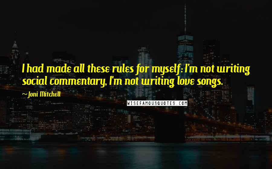 Joni Mitchell Quotes: I had made all these rules for myself: I'm not writing social commentary, I'm not writing love songs.