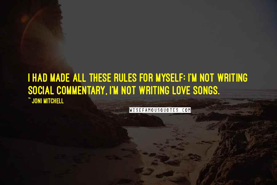 Joni Mitchell Quotes: I had made all these rules for myself: I'm not writing social commentary, I'm not writing love songs.