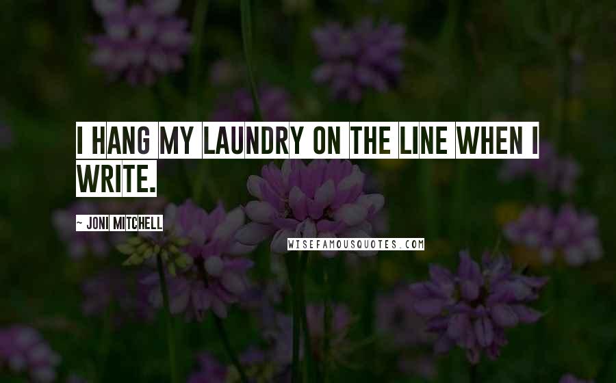 Joni Mitchell Quotes: I hang my laundry on the line when I write.
