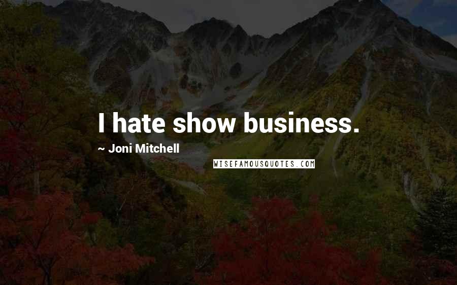 Joni Mitchell Quotes: I hate show business.