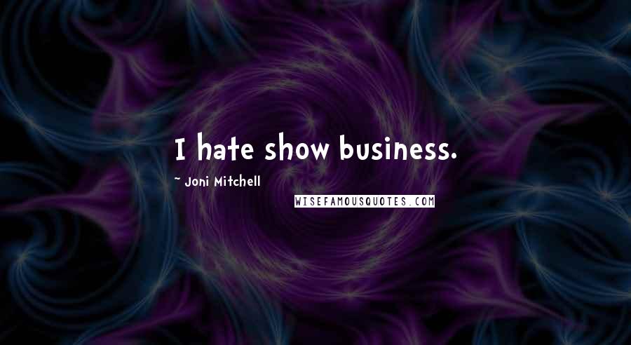 Joni Mitchell Quotes: I hate show business.