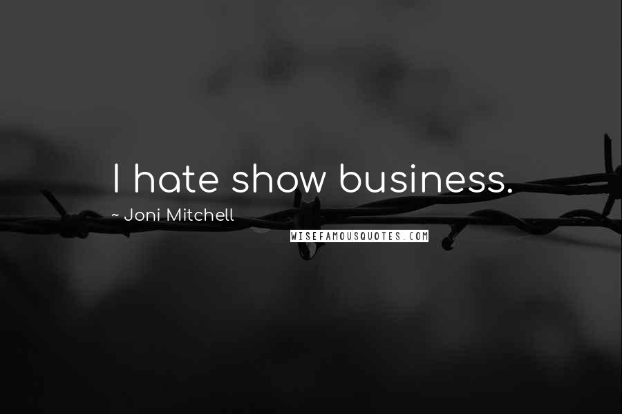 Joni Mitchell Quotes: I hate show business.