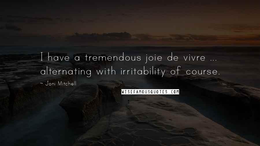 Joni Mitchell Quotes: I have a tremendous joie de vivre ... alternating with irritability of course.