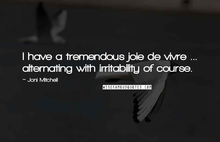 Joni Mitchell Quotes: I have a tremendous joie de vivre ... alternating with irritability of course.